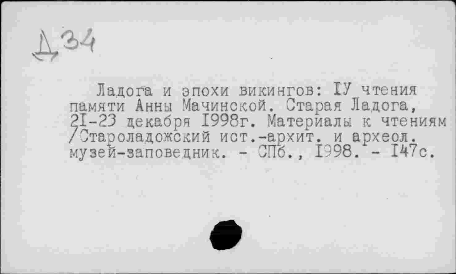 ﻿N24
Ладога и эпохи викингов: ІУ чтения памяти Анны Мачинской. Старая Ладога, 21-23 декабря 1998г. Материалы к чтениям /Отароладожский ист.-архит. и археолА музей-заповедник. - СПб., 1998. - 147с.